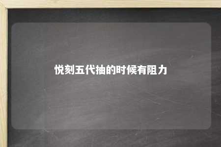 悦刻五代抽的时候有阻力