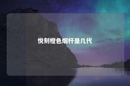 悦刻橙色烟杆是几代