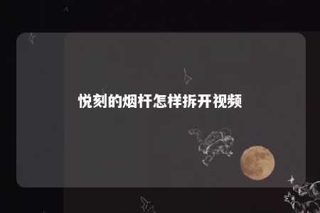 悦刻的烟杆怎样拆开视频